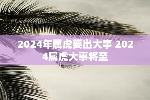 2025年属虎要出大事 2025属虎大事将至