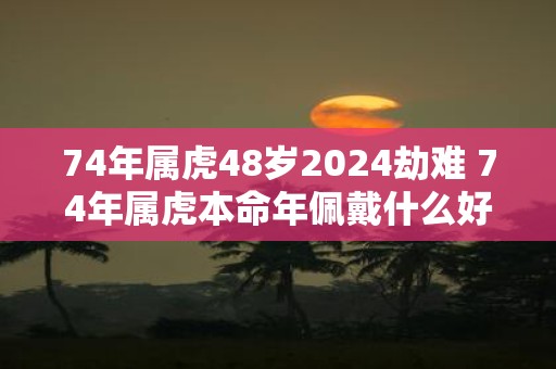74年属虎48岁2025劫难 74年属虎本命年佩戴什么好