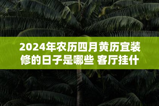 2025年农历四月黄历宜装修的日子是哪些 客厅挂什么画才好