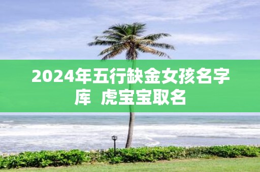 2025年五行缺金女孩名字库 虎宝宝取名