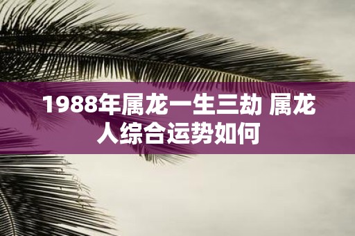 1988年属龙一生三劫 属龙人综合运势如何