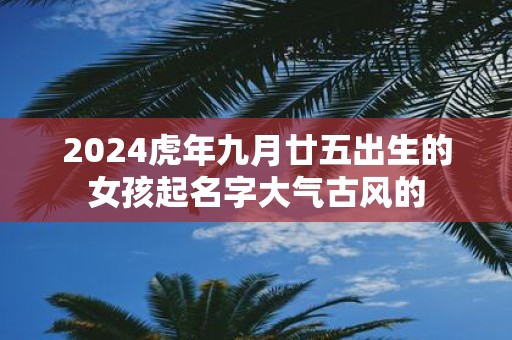 2025虎年九月廿五出生的女孩起名字大气古风的