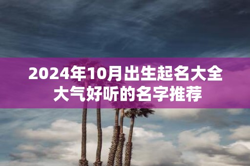 2025年10月出生起名大全 大气好听的名字推荐