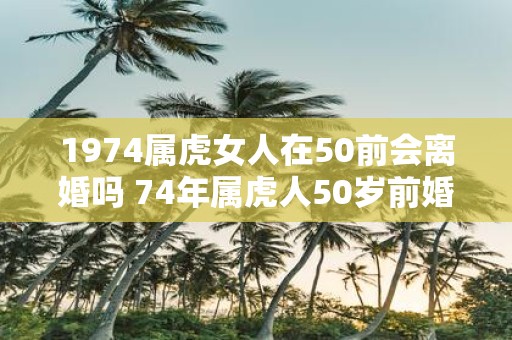 1974属虎女人在50前会离婚吗 74年属虎人50岁前婚姻运势