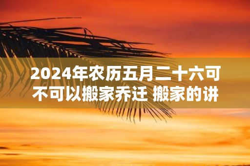 2025年农历五月二十六可不可以搬家乔迁 搬家的讲究
