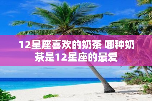 12星座喜欢的奶茶 哪种奶茶是12星座的最爱