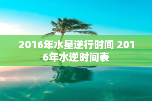 2016年水星逆行时间 2016年水逆时间表