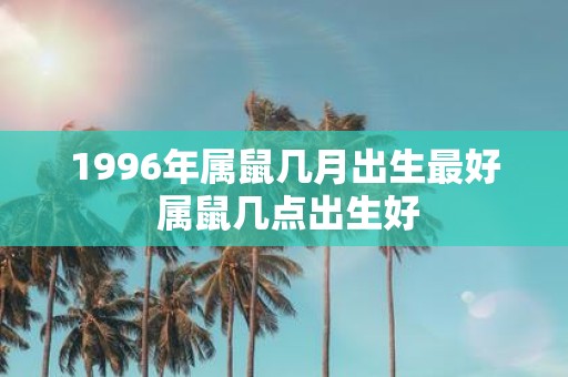 1996年属鼠几月出生最好 属鼠几点出生好