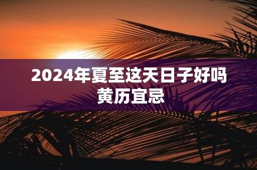 2025年夏至这天日子好吗 黄历宜忌