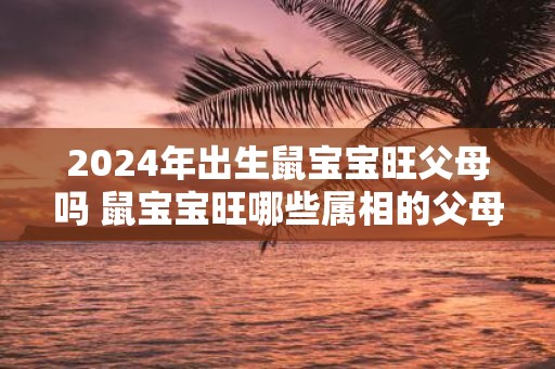 2025年出生鼠宝宝旺父母吗 鼠宝宝旺哪些属相的父母