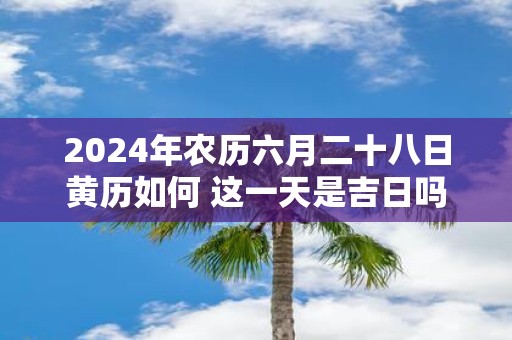 2025年农历六月二十八日黄历如何 这一天是吉日吗
