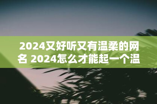 2025又好听又有温柔的网名 2025怎么才能起一个温柔好听的网名