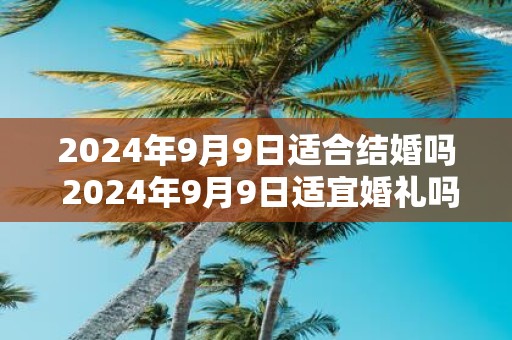 2025年9月9日适合结婚吗 2025年9月9日适宜婚礼吗