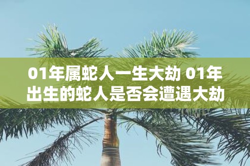 01年属蛇人一生大劫 01年出生的蛇人是否会遭遇大劫