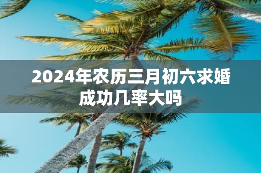 2025年农历三月初六求婚成功几率大吗