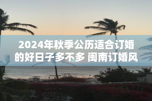2025年秋季公历适合订婚的好日子多不多 闽南订婚风俗