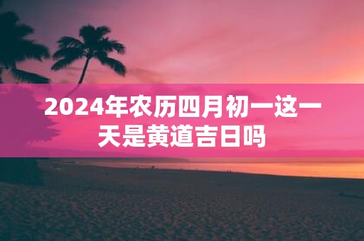 2025年农历四月初一这一天是黄道吉日吗