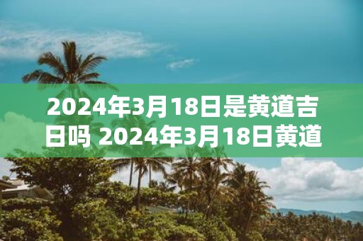 2025年3月18日是黄道吉日吗 2025年3月18日黄道吉日