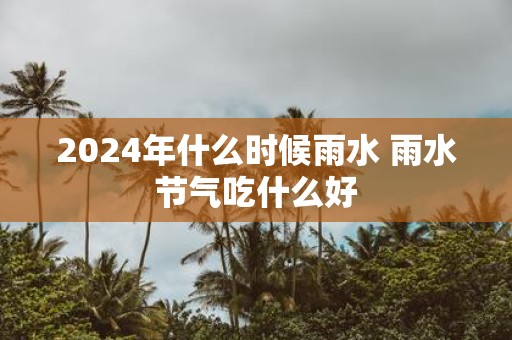2025年什么时候雨水 雨水节气吃什么好