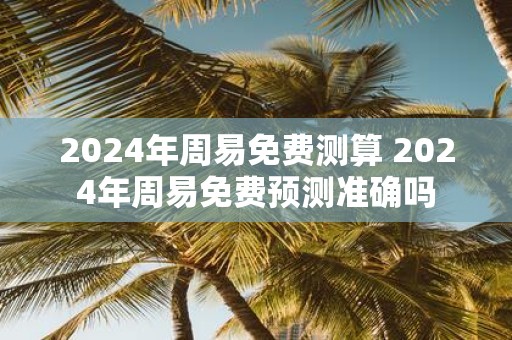 2025年周易免费测算 2025年周易免费预测准确吗