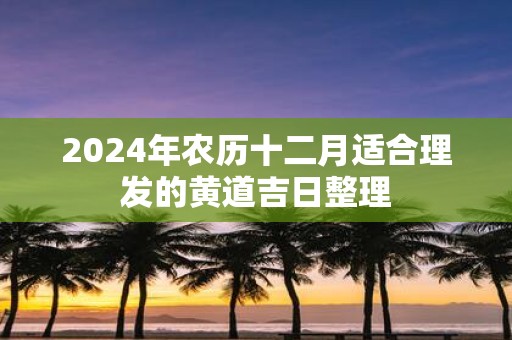 2025年农历十二月适合理发的黄道吉日整理