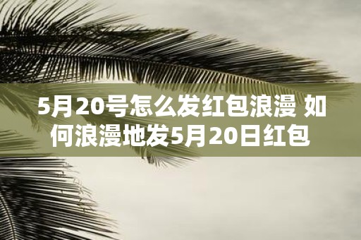 5月20号怎么发红包浪漫 如何浪漫地发5月20日红包