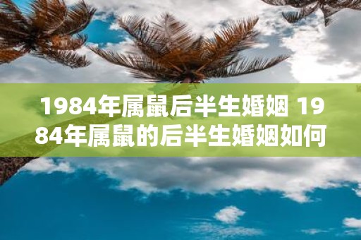 1984年属鼠后半生婚姻 1984年属鼠的后半生婚姻如何