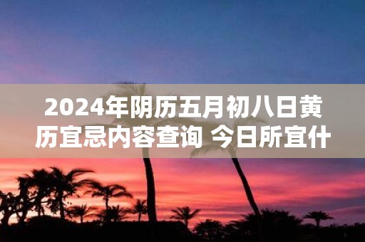 2025年阴历五月初八日黄历宜忌内容查询 今日所宜什么