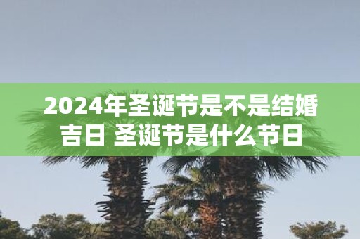 2025年圣诞节是不是结婚吉日 圣诞节是什么节日