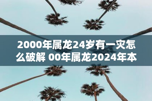 2000年属龙24岁有一灾怎么破解 00年属龙2025年本命年运势如何