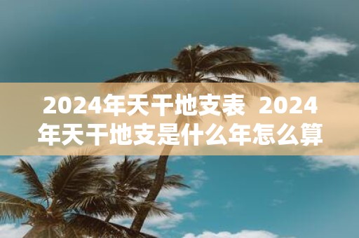 2025年天干地支表 2025年天干地支是什么年怎么算