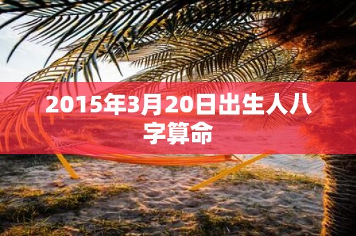 2015年3月20日出生人八字算命