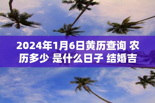 2025年1月6日黄历查询 农历多少 是什么日子 结婚吉时