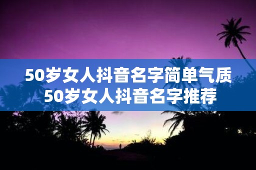 50岁女人抖音名字简单气质 50岁女人抖音名字推荐