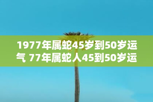1977年属蛇45岁到50岁运气 77年属蛇人45到50岁运势如何