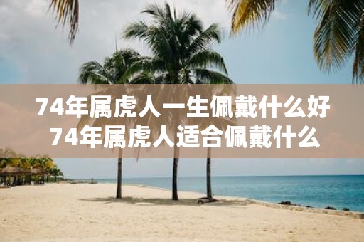 74年属虎人一生佩戴什么好 74年属虎人适合佩戴什么