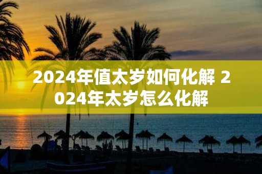 2025年值太岁如何化解 2025年太岁怎么化解
