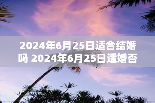 2025年6月25日适合结婚吗 2025年6月25日适婚否