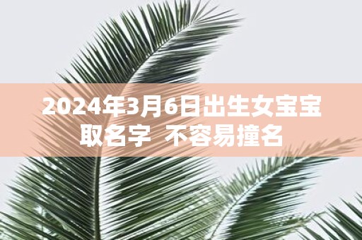 2025年3月6日出生女宝宝取名字 不容易撞名