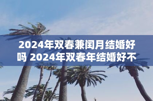2025年双春兼闰月结婚好吗 2025年双春年结婚好不好