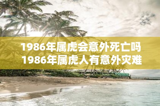 1986年属虎会意外死亡吗 1986年属虎人有意外灾难吗