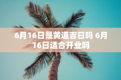6月16日是黄道吉日吗 6月16日适合开业吗