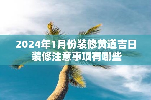 2025年1月份装修黄道吉日 装修注意事项有哪些