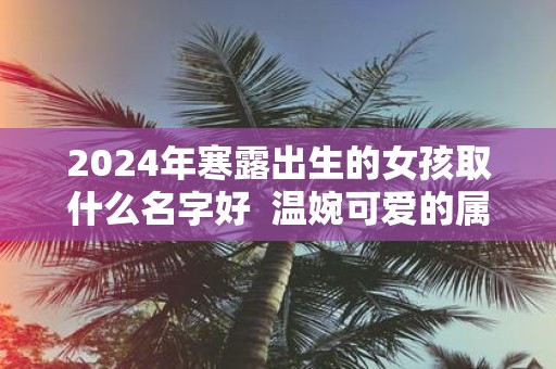 2025年寒露出生的女孩取什么名字好 温婉可爱的属牛女宝宝名字