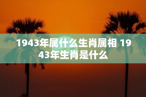 1943年属什么生肖属相 1943年生肖是什么