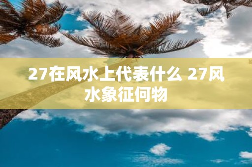 27在风水上代表什么 27风水象征何物