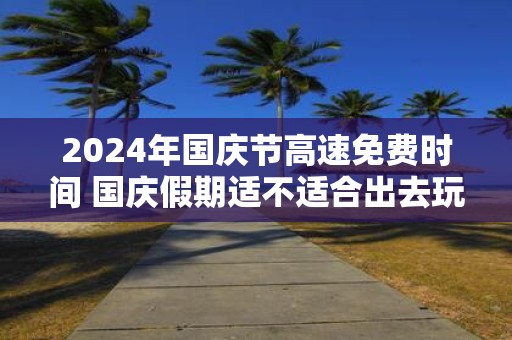 2025年国庆节高速免费时间 国庆假期适不适合出去玩