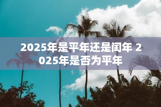 2025年是平年还是闰年 2025年是否为平年