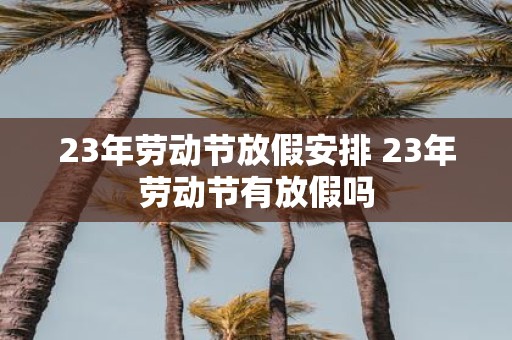 23年劳动节放假安排 23年劳动节有放假吗