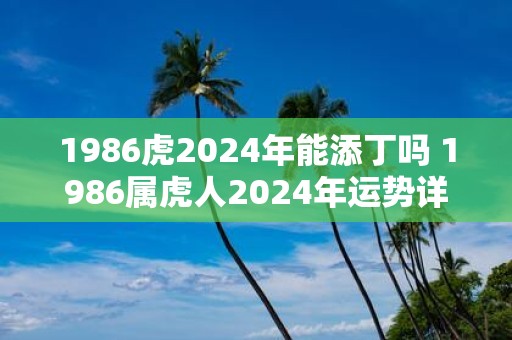 1986虎2025年能添丁吗 1986属虎人2025年运势详解